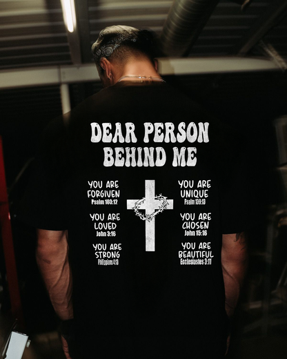 Dear Person Behind Me. You Are Forgiven You Are Unique You Are Loved. John 6:37 Philippians 4:13 Ecclesiastes 3:11 Printed Men's T-shirt